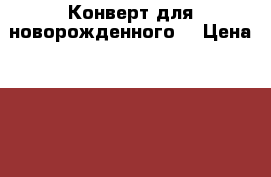 Конверт для новорожденного  › Цена ­ 1 000 - Вологодская обл., Череповец г. Дети и материнство » Детская одежда и обувь   